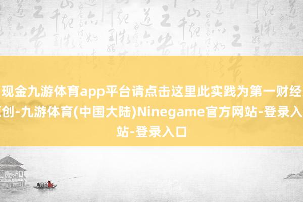 现金九游体育app平台请点击这里此实践为第一财经原创-九游体育(中国大陆)Ninegame官方网站-登录入口