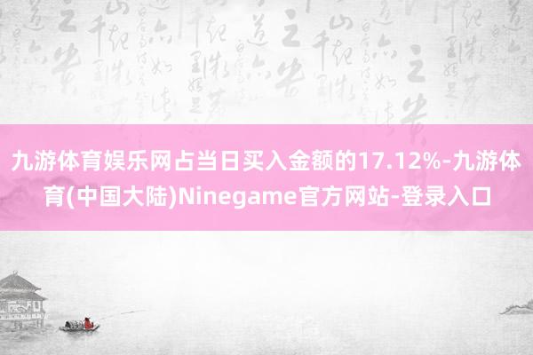 九游体育娱乐网占当日买入金额的17.12%-九游体育(中国大陆)Ninegame官方网站-登录入口