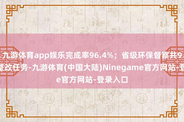 九游体育app娱乐完成率96.4%;省级环保督察共9982项整改任务-九游体育(中国大陆)Ninegame官方网站-登录入口