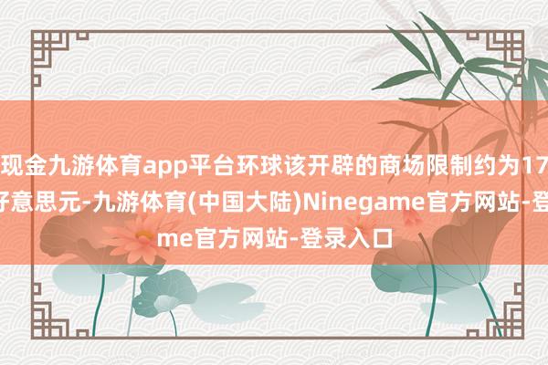 现金九游体育app平台环球该开辟的商场限制约为17.82亿好意思元-九游体育(中国大陆)Ninegame官方网站-登录入口