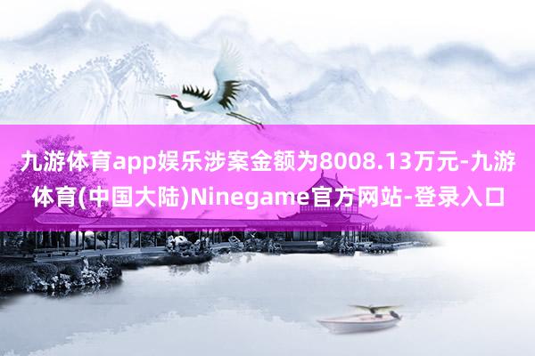 九游体育app娱乐涉案金额为8008.13万元-九游体育(中国大陆)Ninegame官方网站-登录入口