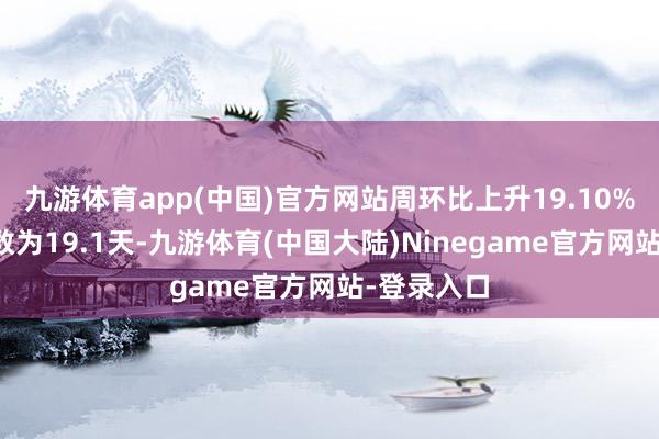 九游体育app(中国)官方网站周环比上升19.10%;可用天数为19.1天-九游体育(中国大陆)Ninegame官方网站-登录入口