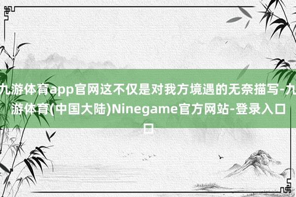 九游体育app官网这不仅是对我方境遇的无奈描写-九游体育(中国大陆)Ninegame官方网站-登录入口