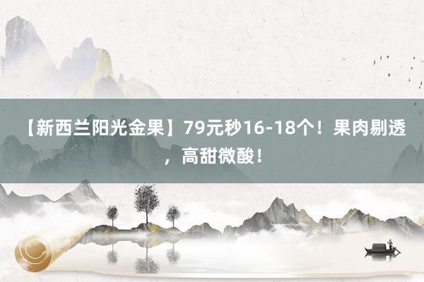 【新西兰阳光金果】79元秒16-18个！果肉剔透，高甜微酸！