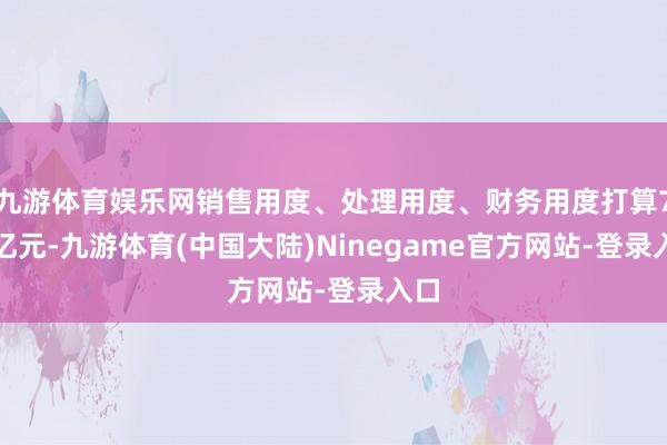 九游体育娱乐网销售用度、处理用度、财务用度打算7.2亿元-九游体育(中国大陆)Ninegame官方网站-登录入口