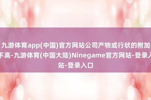 九游体育app(中国)官方网站公司产物或行状的附加值不高-九游体育(中国大陆)Ninegame官方网站-登录入口