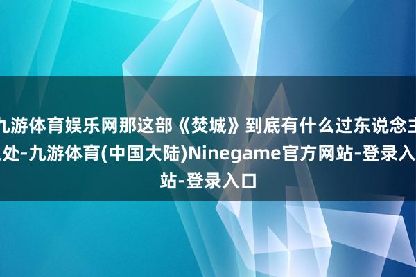 九游体育娱乐网那这部《焚城》到底有什么过东说念主之处-九游体育(中国大陆)Ninegame官方网站-登录入口