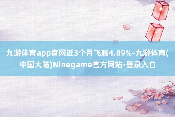 九游体育app官网近3个月飞腾4.89%-九游体育(中国大陆)Ninegame官方网站-登录入口