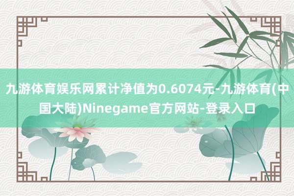 九游体育娱乐网累计净值为0.6074元-九游体育(中国大陆)Ninegame官方网站-登录入口