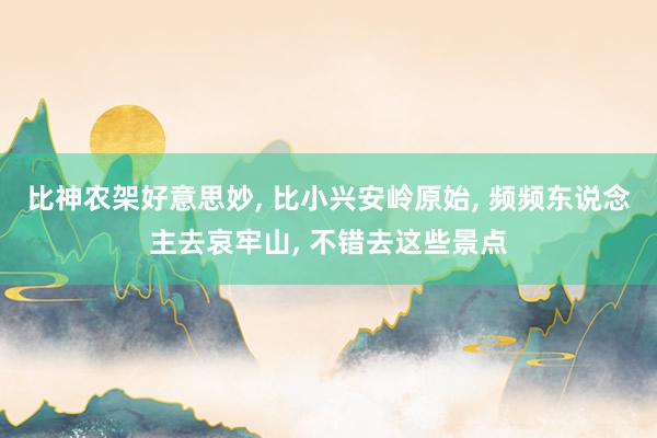 比神农架好意思妙, 比小兴安岭原始, 频频东说念主去哀牢山, 不错去这些景点
