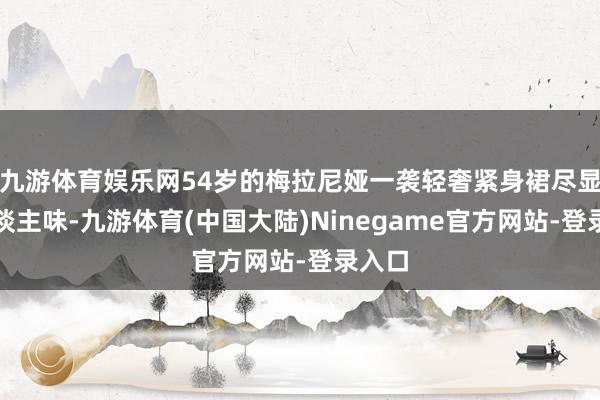 九游体育娱乐网54岁的梅拉尼娅一袭轻奢紧身裙尽显女东谈主味-九游体育(中国大陆)Ninegame官方网站-登录入口