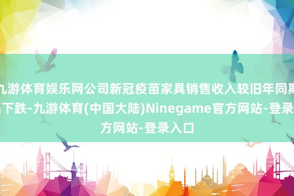 九游体育娱乐网公司新冠疫苗家具销售收入较旧年同期大幅下跌-九游体育(中国大陆)Ninegame官方网站-登录入口