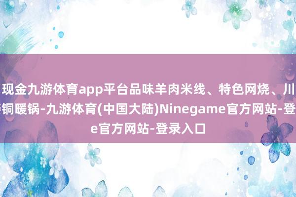 现金九游体育app平台品味羊肉米线、特色网烧、川渝风姿铜暖锅-九游体育(中国大陆)Ninegame官方网站-登录入口