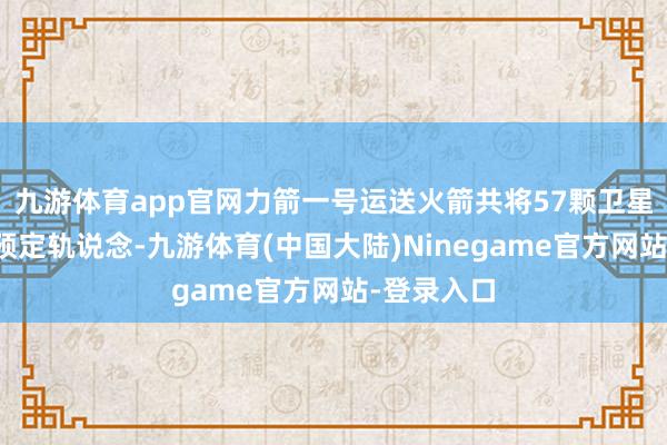 九游体育app官网力箭一号运送火箭共将57颗卫星精确送入预定轨说念-九游体育(中国大陆)Ninegame官方网站-登录入口