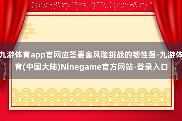 九游体育app官网应答要害风险挑战的韧性强-九游体育(中国大陆)Ninegame官方网站-登录入口