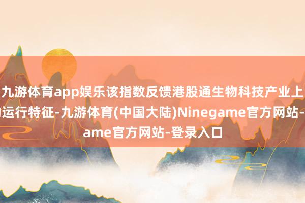 九游体育app娱乐该指数反馈港股通生物科技产业上市公司的运行特征-九游体育(中国大陆)Ninegame官方网站-登录入口