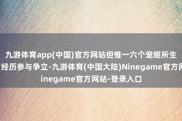 九游体育app(中国)官方网站但惟一六个宠姬所生的六个女儿有经历参与争立-九游体育(中国大陆)Ninegame官方网站-登录入口