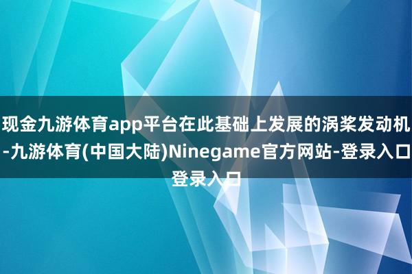 现金九游体育app平台在此基础上发展的涡桨发动机-九游体育(中国大陆)Ninegame官方网站-登录入口