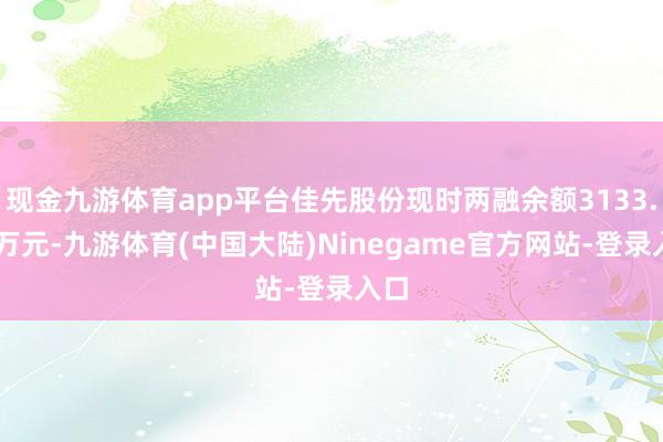 现金九游体育app平台佳先股份现时两融余额3133.95万元-九游体育(中国大陆)Ninegame官方网站-登录入口