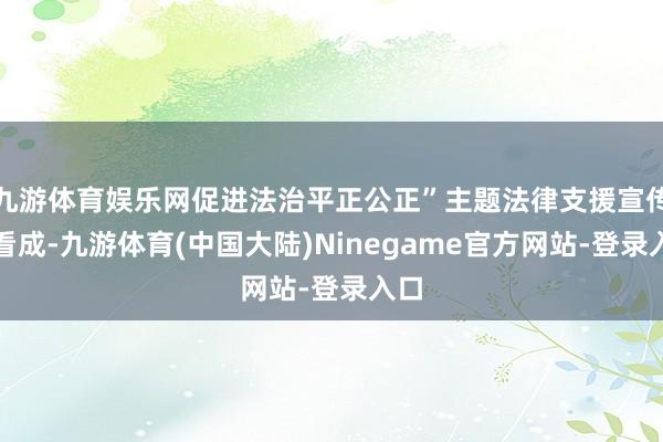 九游体育娱乐网促进法治平正公正”主题法律支援宣传月看成-九游体育(中国大陆)Ninegame官方网站-登录入口