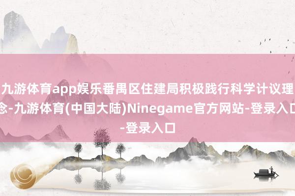 九游体育app娱乐番禺区住建局积极践行科学计议理念-九游体育(中国大陆)Ninegame官方网站-登录入口