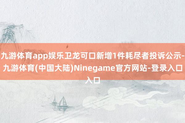 九游体育app娱乐卫龙可口新增1件耗尽者投诉公示-九游体育(中国大陆)Ninegame官方网站-登录入口