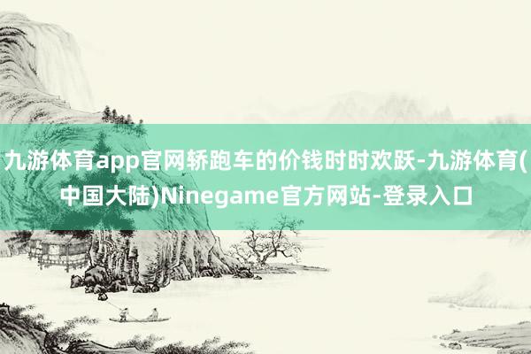 九游体育app官网轿跑车的价钱时时欢跃-九游体育(中国大陆)Ninegame官方网站-登录入口