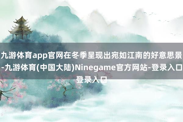 九游体育app官网在冬季呈现出宛如江南的好意思景-九游体育(中国大陆)Ninegame官方网站-登录入口