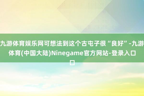 九游体育娱乐网可想法到这个古屯子很“良好”-九游体育(中国大陆)Ninegame官方网站-登录入口