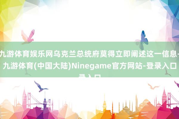 九游体育娱乐网乌克兰总统府莫得立即阐述这一信息-九游体育(中国大陆)Ninegame官方网站-登录入口