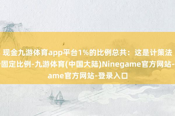 现金九游体育app平台1%的比例总共：这是计策法例的一个固定比例-九游体育(中国大陆)Ninegame官方网站-登录入口
