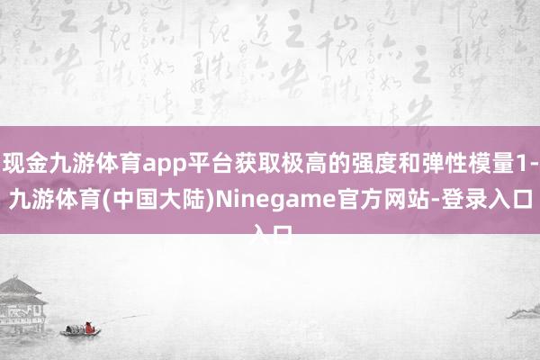 现金九游体育app平台获取极高的强度和弹性模量1-九游体育(中国大陆)Ninegame官方网站-登录入口