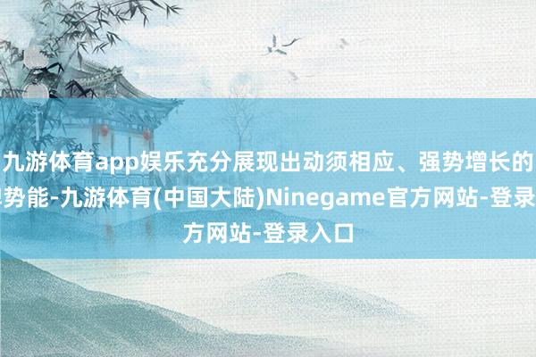 九游体育app娱乐充分展现出动须相应、强势增长的品牌势能-九游体育(中国大陆)Ninegame官方网站-登录入口