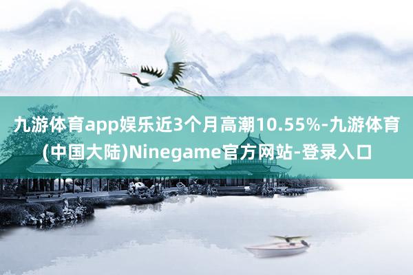 九游体育app娱乐近3个月高潮10.55%-九游体育(中国大陆)Ninegame官方网站-登录入口