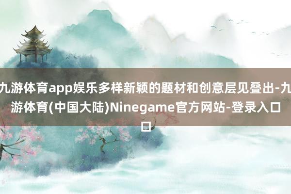 九游体育app娱乐多样新颖的题材和创意层见叠出-九游体育(中国大陆)Ninegame官方网站-登录入口
