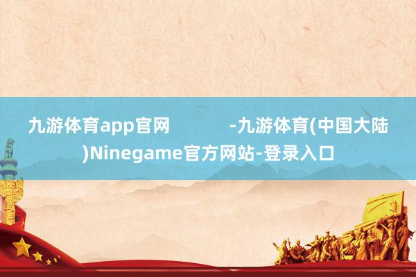 九游体育app官网            -九游体育(中国大陆)Ninegame官方网站-登录入口