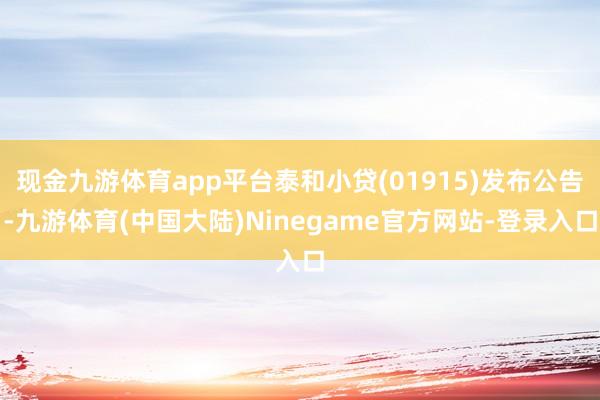 现金九游体育app平台泰和小贷(01915)发布公告-九游体育(中国大陆)Ninegame官方网站-登录入口