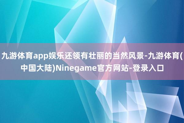 九游体育app娱乐还领有壮丽的当然风景-九游体育(中国大陆)Ninegame官方网站-登录入口