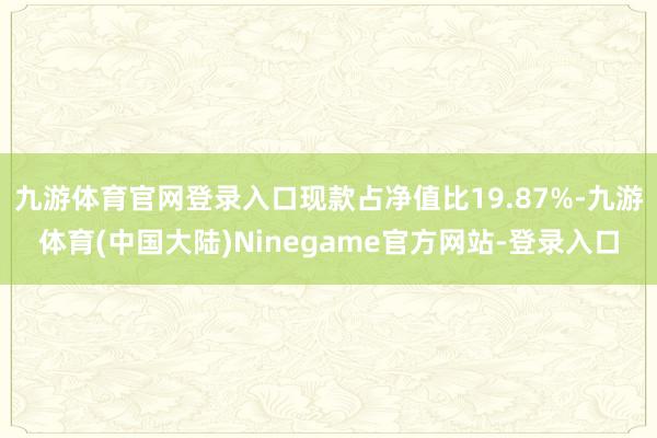 九游体育官网登录入口现款占净值比19.87%-九游体育(中国大陆)Ninegame官方网站-登录入口