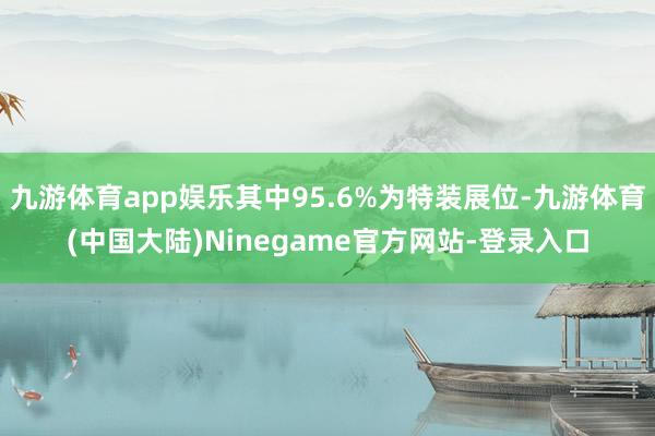 九游体育app娱乐其中95.6%为特装展位-九游体育(中国大陆)Ninegame官方网站-登录入口
