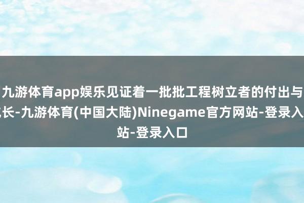 九游体育app娱乐见证着一批批工程树立者的付出与成长-九游体育(中国大陆)Ninegame官方网站-登录入口