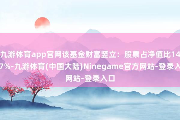 九游体育app官网该基金财富竖立：股票占净值比14.57%-九游体育(中国大陆)Ninegame官方网站-登录入口
