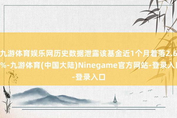 九游体育娱乐网历史数据泄露该基金近1个月着落2.63%-九游体育(中国大陆)Ninegame官方网站-登录入口