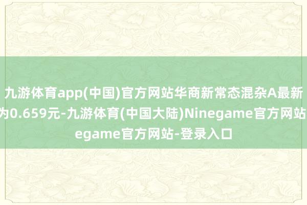 九游体育app(中国)官方网站华商新常态混杂A最新单元净值为0.659元-九游体育(中国大陆)Ninegame官方网站-登录入口