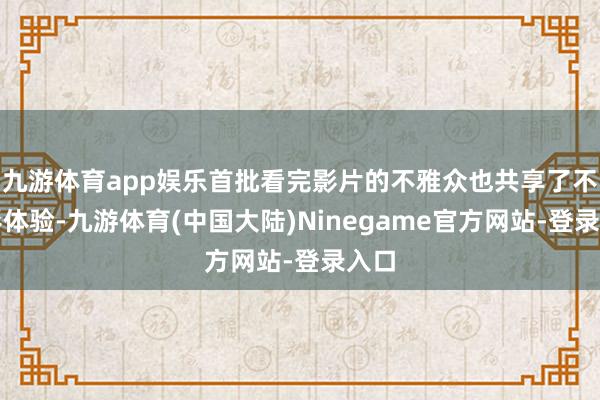 九游体育app娱乐首批看完影片的不雅众也共享了不雅影体验-九游体育(中国大陆)Ninegame官方网站-登录入口