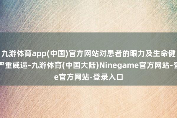九游体育app(中国)官方网站对患者的眼力及生命健康组成严重威逼-九游体育(中国大陆)Ninegame官方网站-登录入口