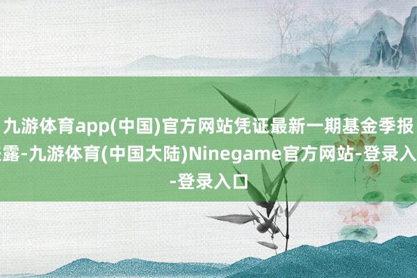 九游体育app(中国)官方网站凭证最新一期基金季报表露-九游体育(中国大陆)Ninegame官方网站-登录入口