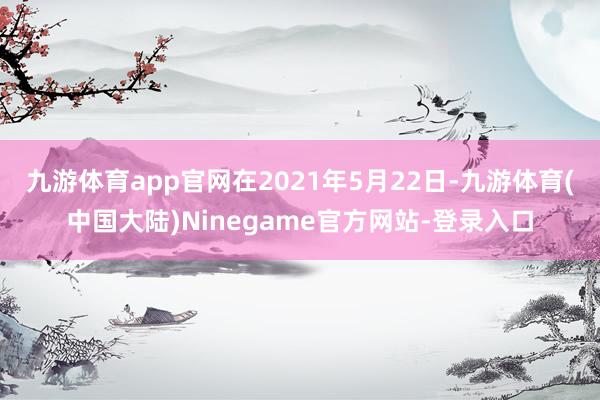 九游体育app官网在2021年5月22日-九游体育(中国大陆)Ninegame官方网站-登录入口