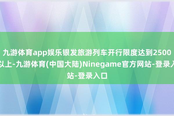 九游体育app娱乐银发旅游列车开行限度达到2500列以上-九游体育(中国大陆)Ninegame官方网站-登录入口