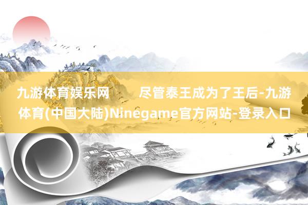 九游体育娱乐网        尽管泰王成为了王后-九游体育(中国大陆)Ninegame官方网站-登录入口